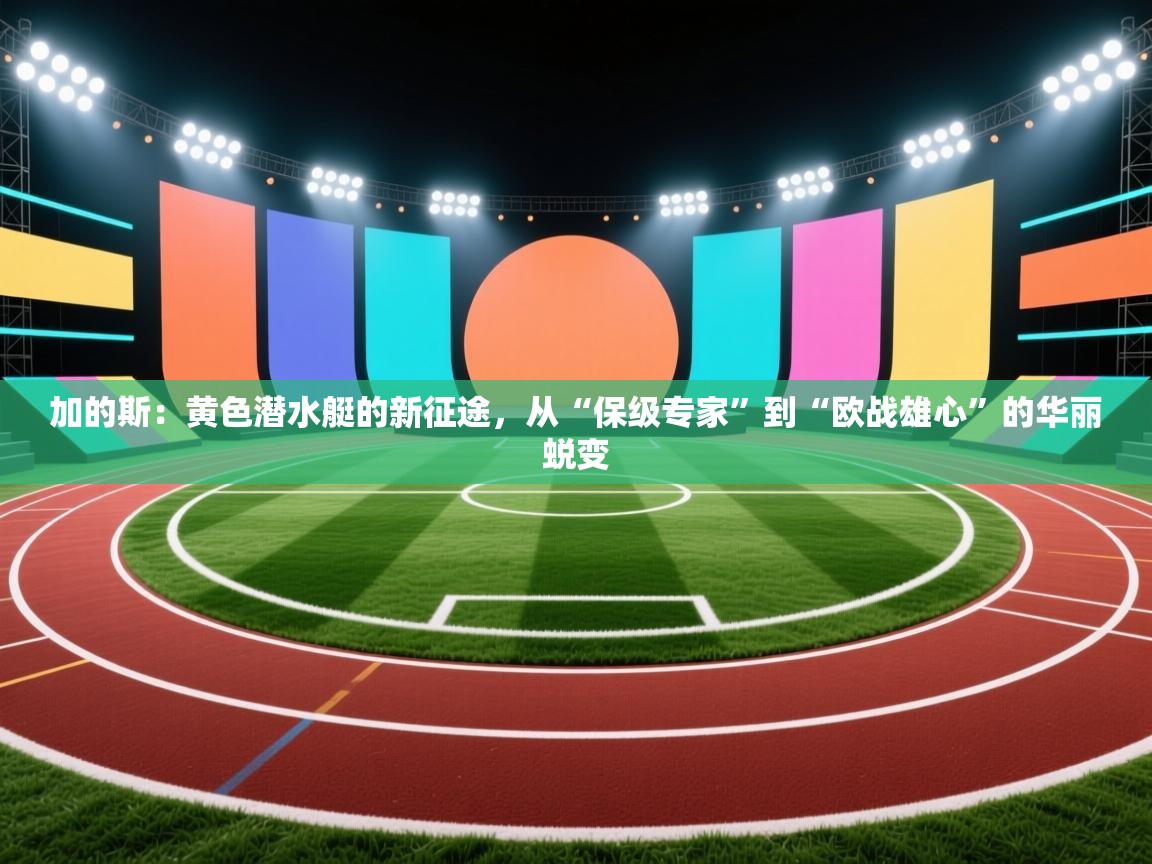 加的斯：黄色潜水艇的新征途，从“保级专家”到“欧战雄心”的华丽蜕变