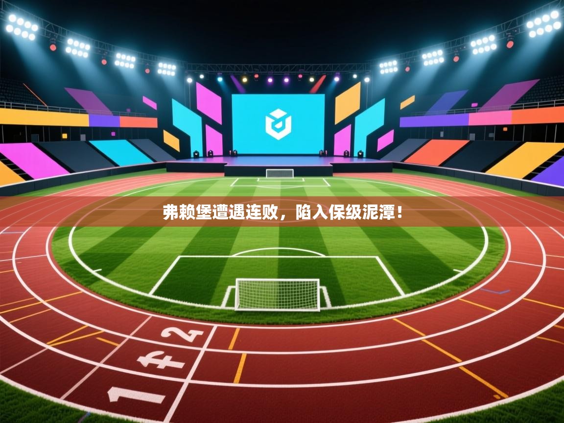 弗赖堡遭遇连败，陷入保级泥潭！